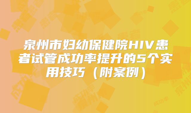 泉州市妇幼保健院HIV患者试管成功率提升的5个实用技巧（附案例）