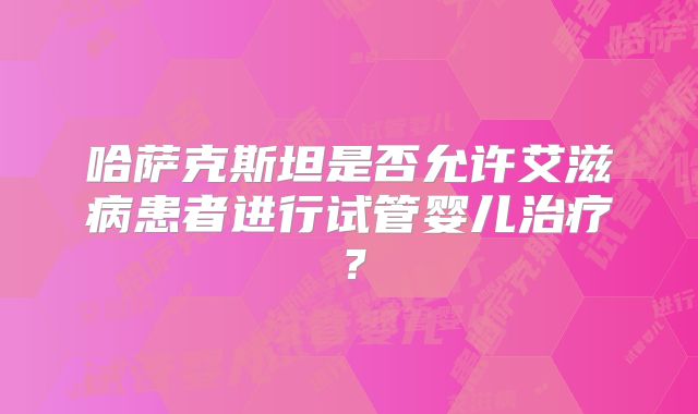 哈萨克斯坦是否允许艾滋病患者进行试管婴儿治疗？