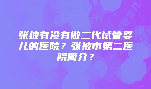张掖有没有做二代试管婴儿的医院?张掖市第二医院简介?