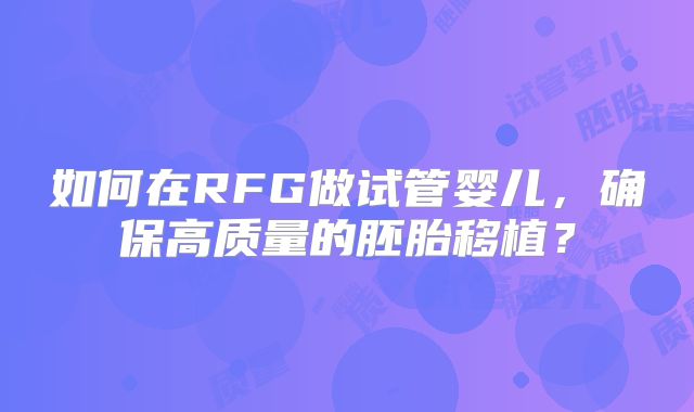 如何在RFG做试管婴儿，确保高质量的胚胎移植？