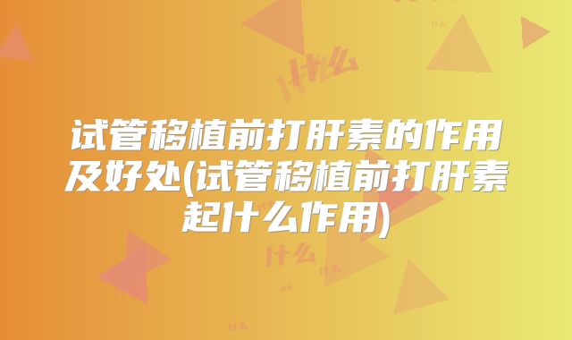 试管移植前打肝素的作用及好处(试管移植前打肝素起什么作用)