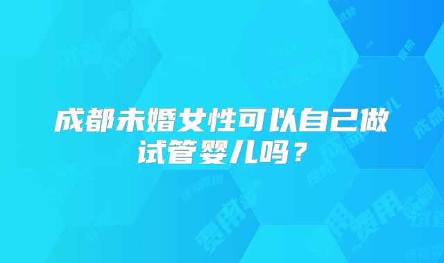 成都未婚女性可以自己做试管婴儿吗？