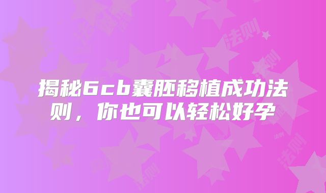 揭秘6cb囊胚移植成功法则，你也可以轻松好孕‌