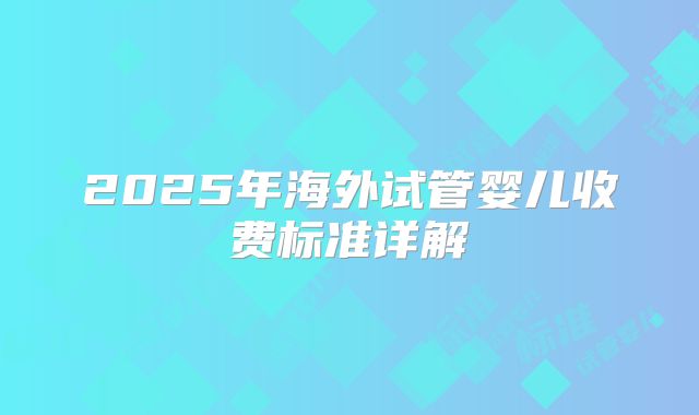 2025年海外试管婴儿收费标准详解
