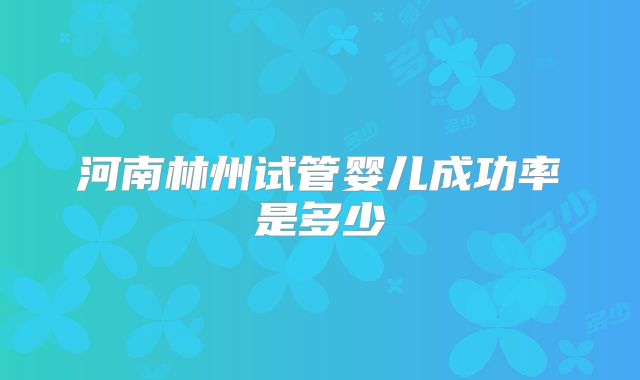 河南林州试管婴儿成功率是多少