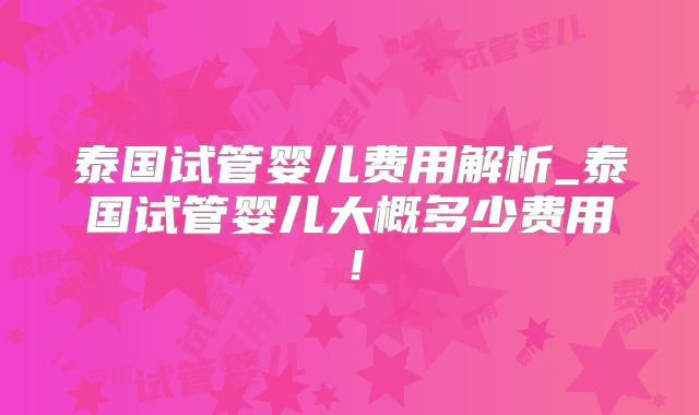 泰国试管婴儿费用解析_泰国试管婴儿大概多少费用!