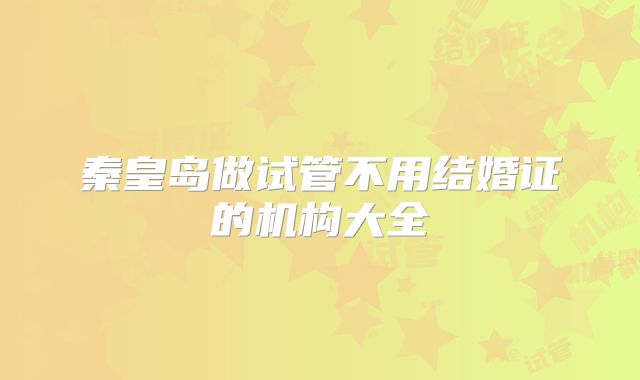 秦皇岛做试管不用结婚证的机构大全