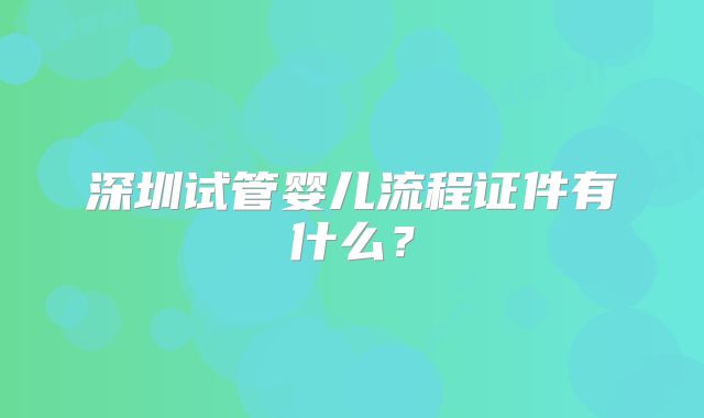 深圳试管婴儿流程证件有什么?
