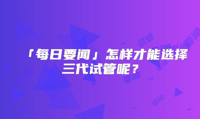 「每日要闻」怎样才能选择三代试管呢？