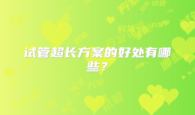 试管超长方案的好处有哪些？