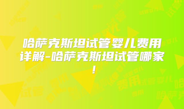 哈萨克斯坦试管婴儿费用详解-哈萨克斯坦试管哪家!