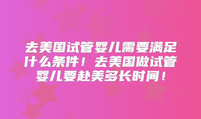 去美国试管婴儿需要满足什么条件！去美国做试管婴儿要赴美多长时间！