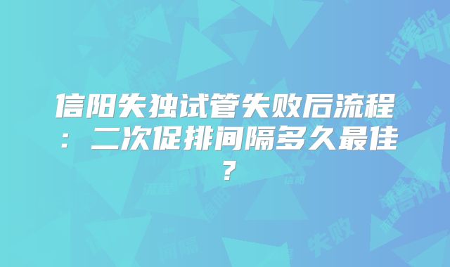 信阳失独试管失败后流程：二次促排间隔多久最佳？