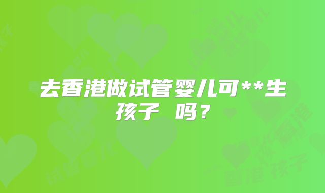 去香港做试管婴儿可**生孩子 吗？