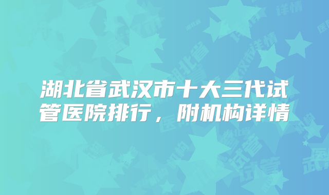湖北省武汉市十大三代试管医院排行，附机构详情