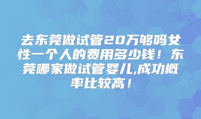 去东莞做试管20万够吗女性一个人的费用多少钱!东莞哪家做试管婴儿,成功概率比较高!