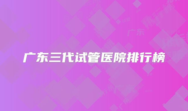 广东三代试管医院排行榜