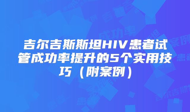 吉尔吉斯斯坦HIV患者试管成功率提升的5个实用技巧（附案例）