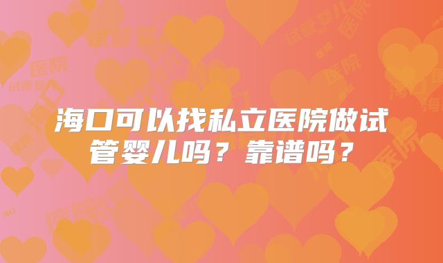 海口可以找私立医院做试管婴儿吗？靠谱吗？