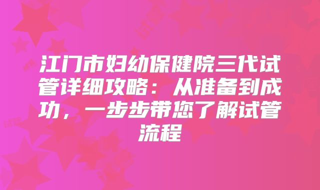 江门市妇幼保健院三代试管详细攻略：从准备到成功，一步步带您了解试管流程