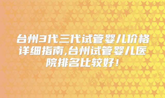 台州3代三代试管婴儿价格详细指南,台州试管婴儿医院排名比较好！