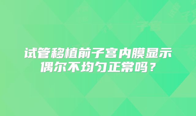 试管移植前子宫内膜显示偶尔不均匀正常吗？