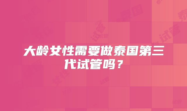 大龄女性需要做泰国第三代试管吗？