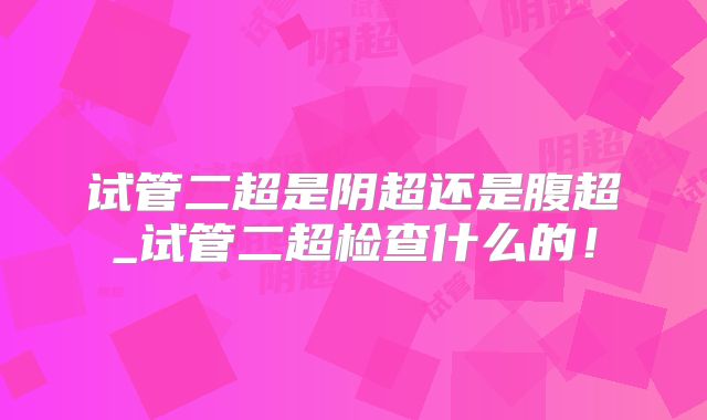 试管二超是阴超还是腹超_试管二超检查什么的!