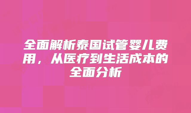 全面解析泰国试管婴儿费用，从医疗到生活成本的全面分析