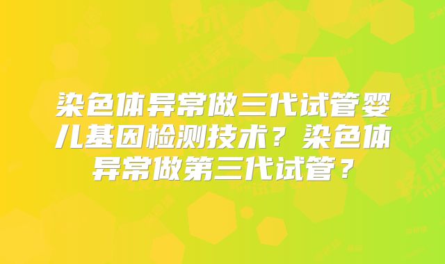 染色体异常做三代试管婴儿基因检测技术?染色体异常做第三代试管?