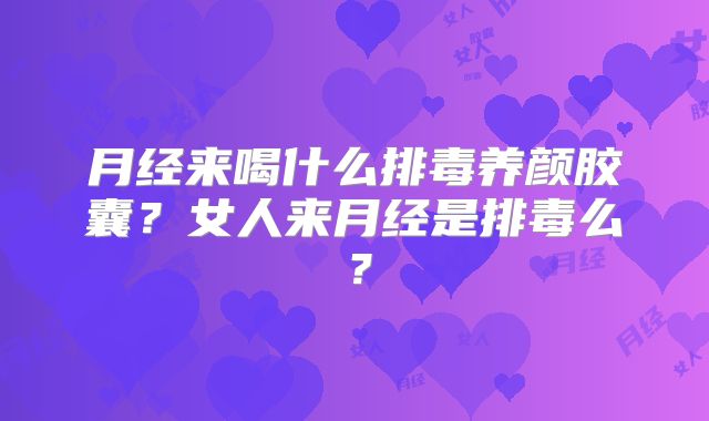 月经来喝什么排毒养颜胶囊？女人来月经是排毒么？