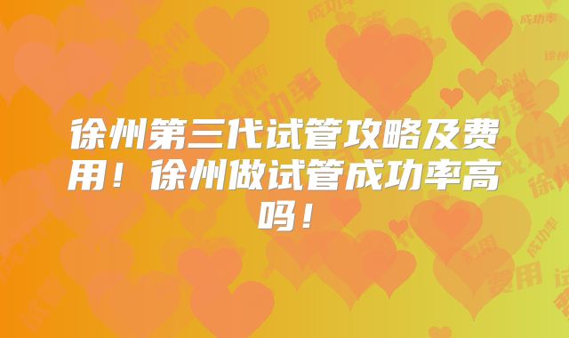 徐州第三代试管攻略及费用！徐州做试管成功率高吗！