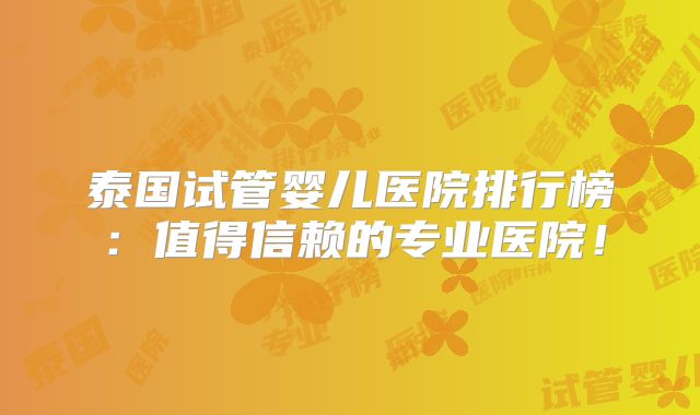 泰国试管婴儿医院排行榜:值得信赖的专业医院!
