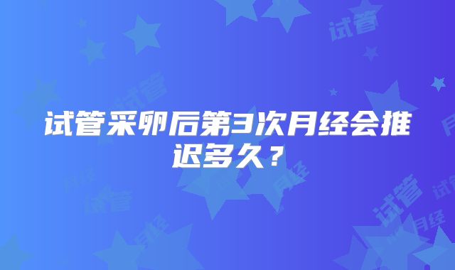 试管采卵后第3次月经会推迟多久？