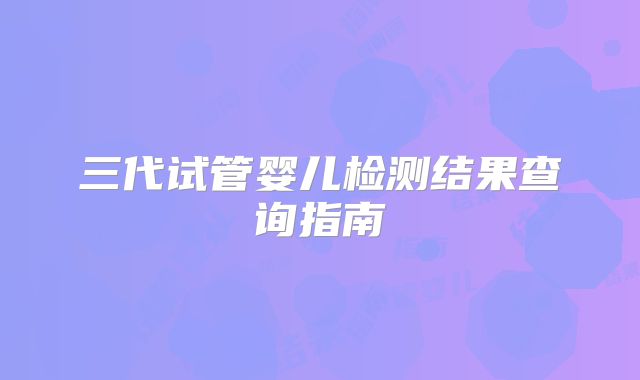 三代试管婴儿检测结果查询指南