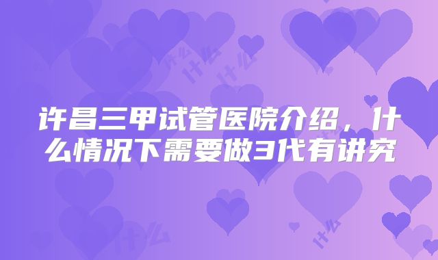 许昌三甲试管医院介绍，什么情况下需要做3代有讲究