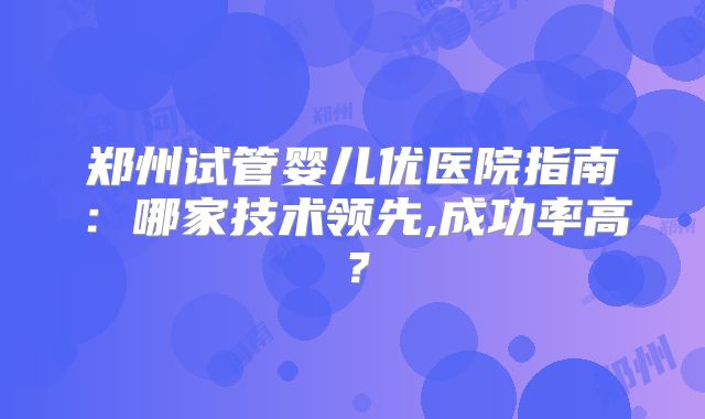 郑州试管婴儿优医院指南：哪家技术领先,成功率高？