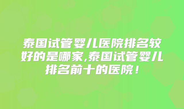泰国试管婴儿医院排名较好的是哪家,泰国试管婴儿排名前十的医院！