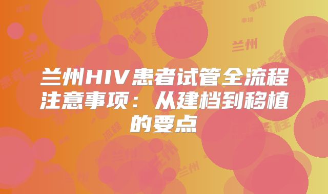 兰州HIV患者试管全流程注意事项：从建档到移植的要点
