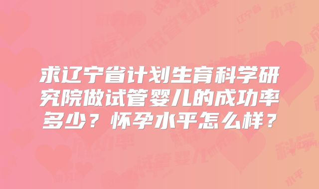 求辽宁省计划生育科学研究院做试管婴儿的成功率多少？怀孕水平怎么样？