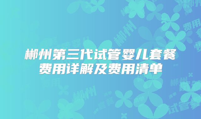 郴州第三代试管婴儿套餐费用详解及费用清单