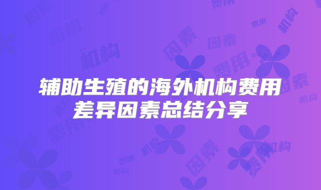 辅助生殖的海外机构费用差异因素总结分享