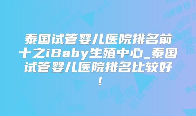 泰国试管婴儿医院排名前十之iBaby生殖中心_泰国试管婴儿医院排名比较好!