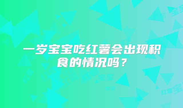 一岁宝宝吃红薯会出现积食的情况吗？