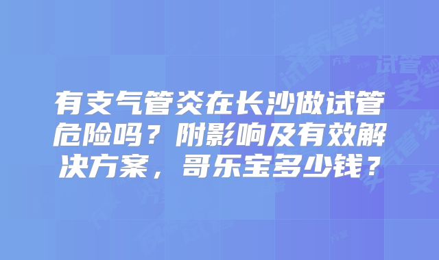 有支气管炎在长沙做试管危险吗？附影响及有效解决方案，哥乐宝多少钱？