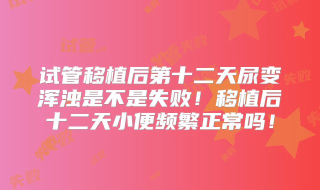 试管移植后第十二天尿变浑浊是不是失败!移植后十二天小便频繁正常吗!
