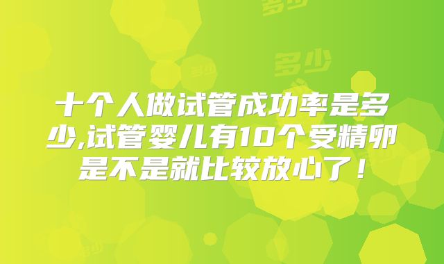 十个人做试管成功率是多少,试管婴儿有10个受精卵是不是就比较放心了！