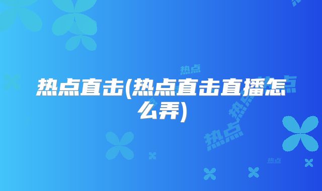 热点直击(热点直击直播怎么弄)
