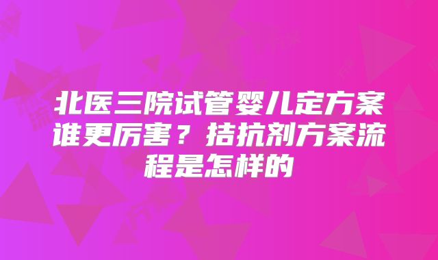 北医三院试管婴儿定方案谁更厉害？拮抗剂方案流程是怎样的