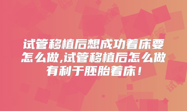 试管移植后想成功着床要怎么做,试管移植后怎么做有利于胚胎着床！
